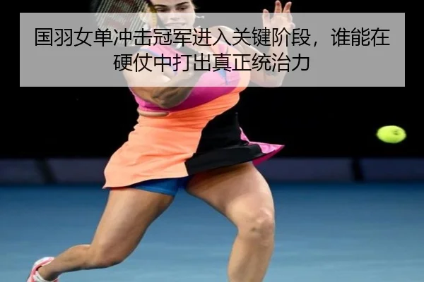 国羽女单冲击冠军进入关键阶段，谁能在硬仗中打出真正统治力